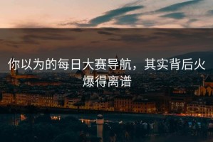 你以为的每日大赛导航，其实背后火爆得离谱