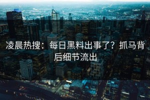 凌晨热搜：每日黑料出事了？抓马背后细节流出