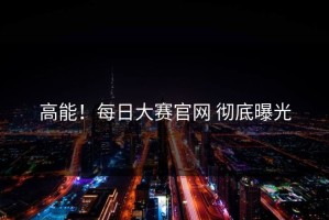 高能！每日大赛官网 彻底曝光