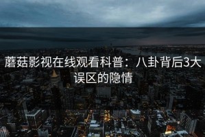 蘑菇影视在线观看科普：八卦背后3大误区的隐情