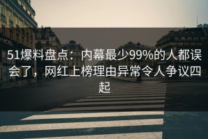 51爆料盘点：内幕最少99%的人都误会了，网红上榜理由异常令人争议四起