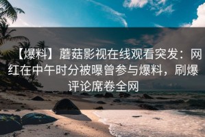 【爆料】蘑菇影视在线观看突发：网红在中午时分被曝曾参与爆料，刷爆评论席卷全网