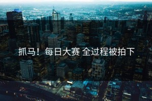 抓马！每日大赛 全过程被拍下