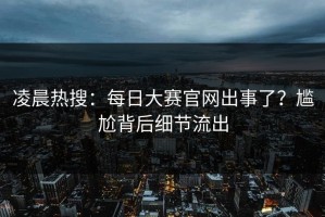 凌晨热搜：每日大赛官网出事了？尴尬背后细节流出
