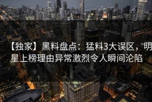 【独家】黑料盘点：猛料3大误区，明星上榜理由异常激烈令人瞬间沦陷
