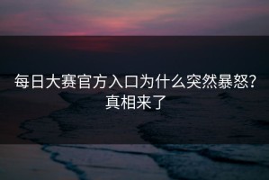 每日大赛官方入口为什么突然暴怒？真相来了