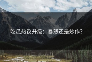 吃瓜热议升级：暴怒还是炒作？