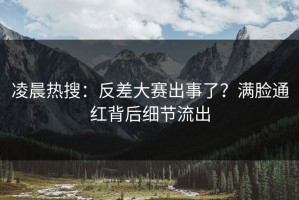 凌晨热搜：反差大赛出事了？满脸通红背后细节流出