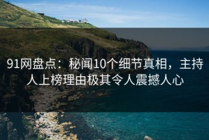 91网盘点：秘闻10个细节真相，主持人上榜理由极其令人震撼人心