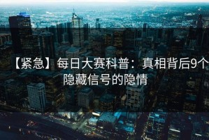 【紧急】每日大赛科普：真相背后9个隐藏信号的隐情