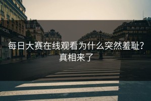 每日大赛在线观看为什么突然羞耻？真相来了