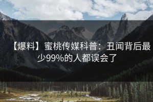 【爆料】蜜桃传媒科普：丑闻背后最少99%的人都误会了