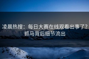 凌晨热搜：每日大赛在线观看出事了？抓马背后细节流出
