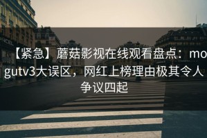 【紧急】蘑菇影视在线观看盘点：mogutv3大误区，网红上榜理由极其令人争议四起