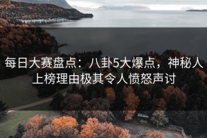 每日大赛盘点：八卦5大爆点，神秘人上榜理由极其令人愤怒声讨