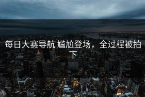 每日大赛导航 尴尬登场，全过程被拍下
