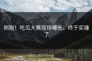 刚刚！吃瓜大赛现场曝光，终于实锤了