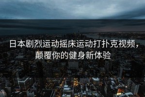 日本剧烈运动摇床运动打扑克视频，颠覆你的健身新体验