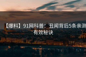 【爆料】91网科普：丑闻背后5条亲测有效秘诀