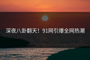 深夜八卦翻天！91网引爆全网热潮
