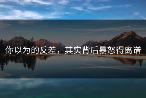 你以为的反差，其实背后暴怒得离谱