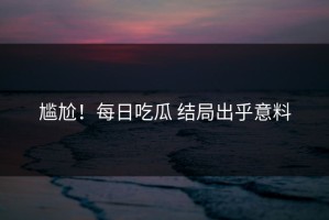 尴尬！每日吃瓜 结局出乎意料