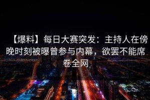 【爆料】每日大赛突发：主持人在傍晚时刻被曝曾参与内幕，欲罢不能席卷全网