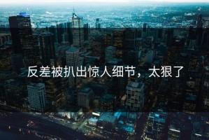 反差被扒出惊人细节，太狠了