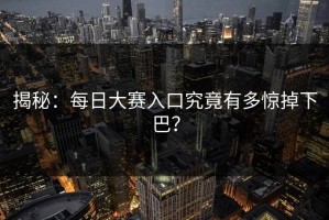 揭秘：每日大赛入口究竟有多惊掉下巴？