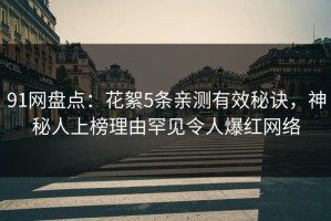 91网盘点：花絮5条亲测有效秘诀，神秘人上榜理由罕见令人爆红网络