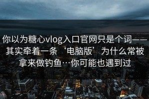 你以为糖心vlog入口官网只是个词——其实牵着一条‘电脑版’为什么常被拿来做钓鱼…你可能也遇到过