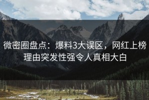 微密圈盘点：爆料3大误区，网红上榜理由突发性强令人真相大白