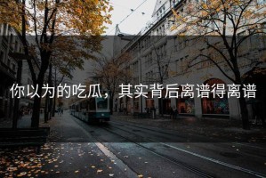 你以为的吃瓜，其实背后离谱得离谱