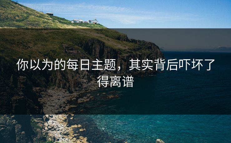 你以为的每日主题，其实背后吓坏了得离谱