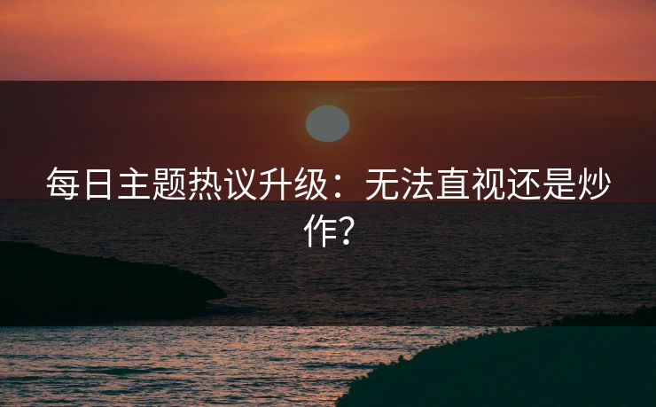 每日主题热议升级：无法直视还是炒作？