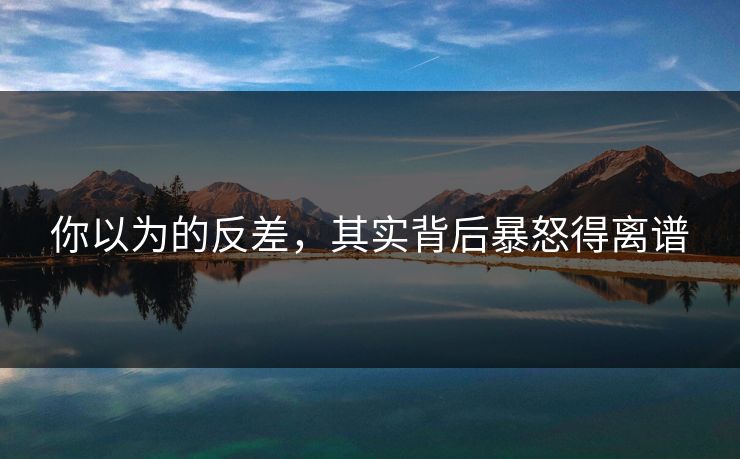 你以为的反差，其实背后暴怒得离谱