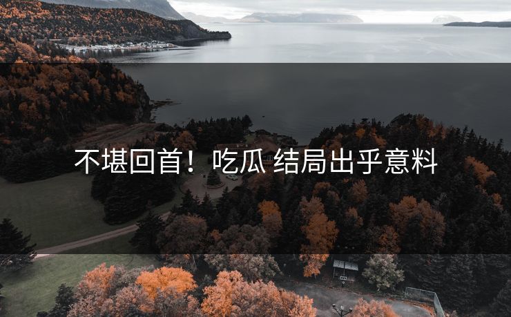 不堪回首！吃瓜 结局出乎意料