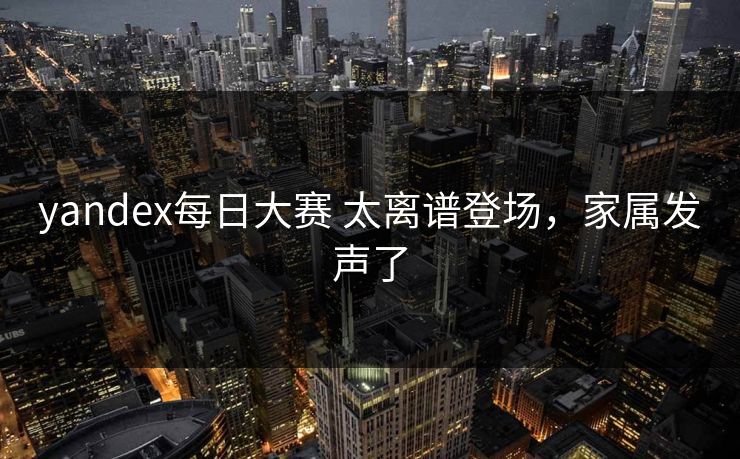 yandex每日大赛 太离谱登场，家属发声了