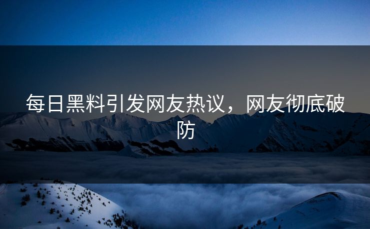 每日黑料引发网友热议，网友彻底破防