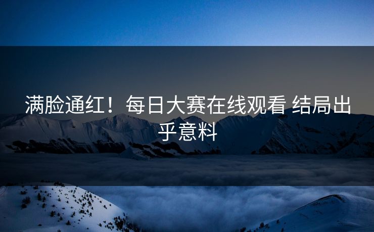 满脸通红！每日大赛在线观看 结局出乎意料