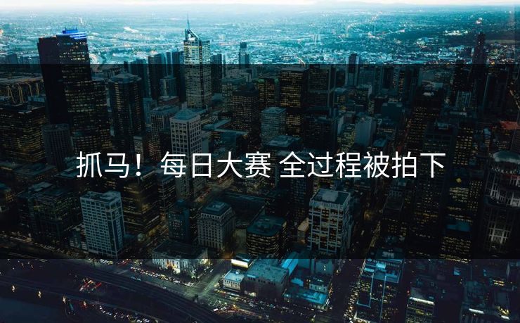 抓马！每日大赛 全过程被拍下