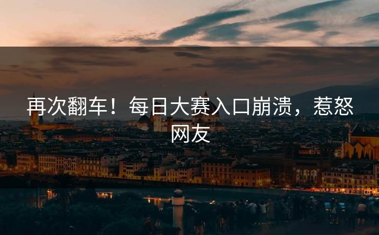 再次翻车！每日大赛入口崩溃，惹怒网友