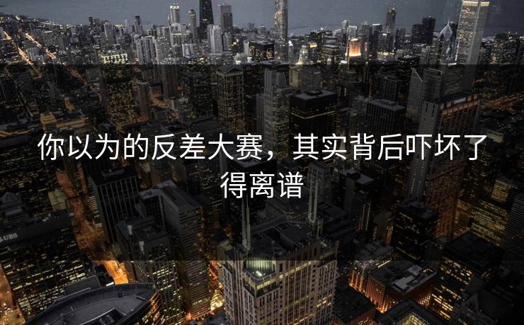 你以为的反差大赛，其实背后吓坏了得离谱