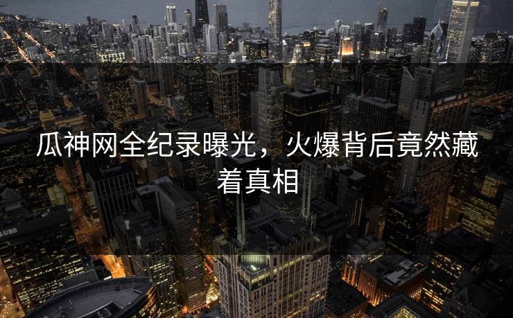 瓜神网全纪录曝光，火爆背后竟然藏着真相