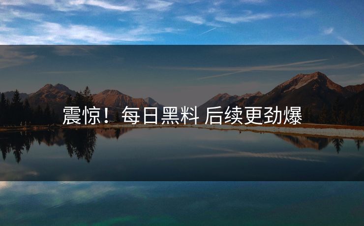 震惊！每日黑料 后续更劲爆