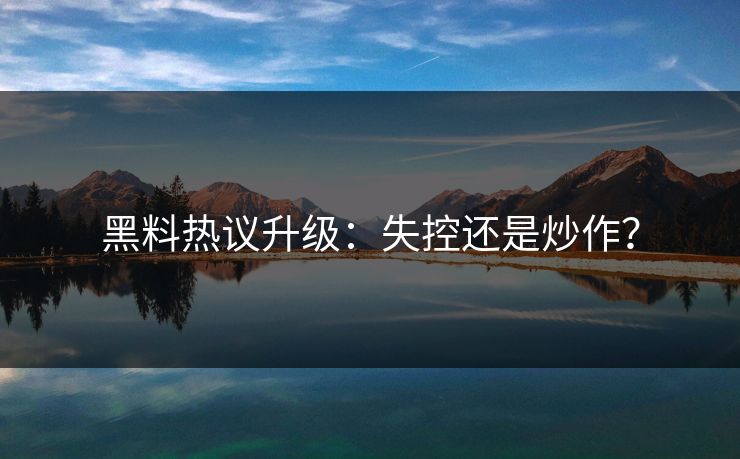 黑料热议升级：失控还是炒作？