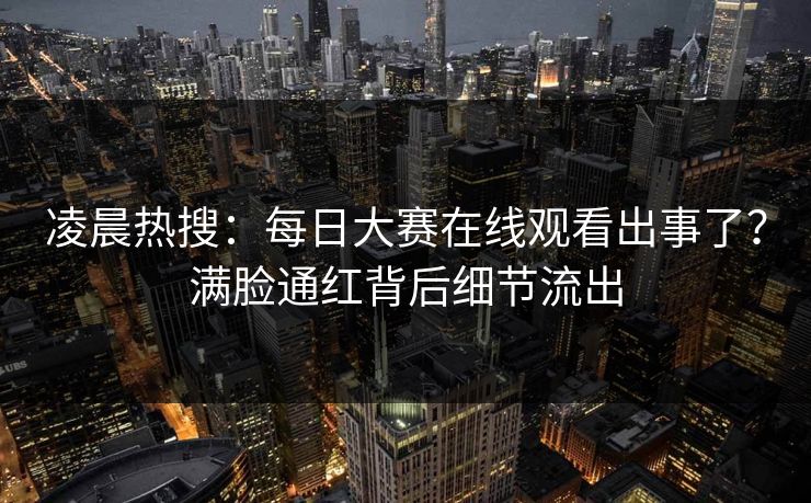 凌晨热搜：每日大赛在线观看出事了？满脸通红背后细节流出