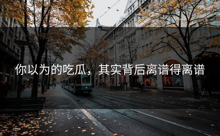你以为的吃瓜，其实背后离谱得离谱