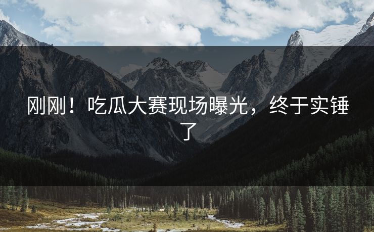 刚刚！吃瓜大赛现场曝光，终于实锤了