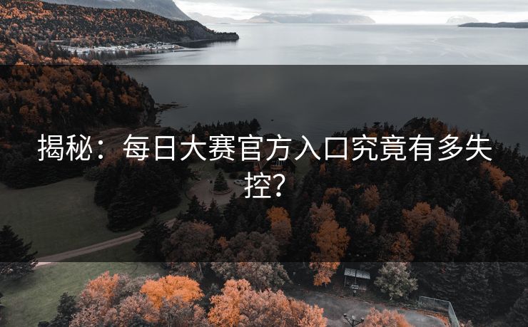 揭秘：每日大赛官方入口究竟有多失控？